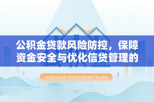德江公积金贷款风险防控，保障资金安全与优化信贷管理的关键策略