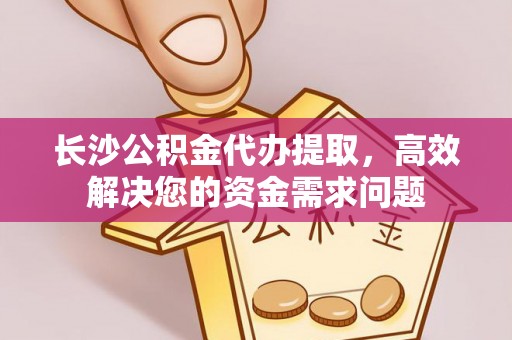 德江长沙公积金代办提取，高效解决您的资金需求问题