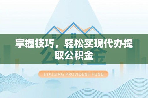 德江掌握技巧，轻松实现代办提取公积金