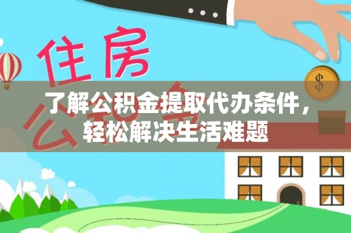 德江了解公积金提取代办条件，轻松解决生活难题