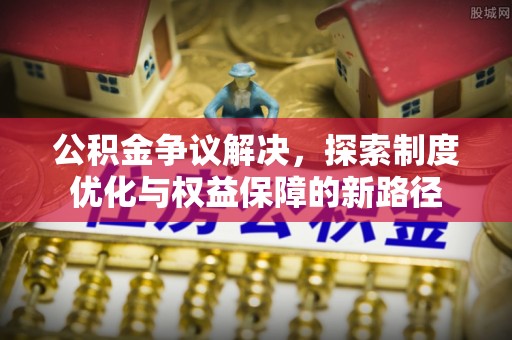德江公积金争议解决，探索制度优化与权益保障的新路径