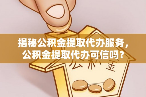 德江揭秘公积金提取代办服务，公积金提取代办可信吗？