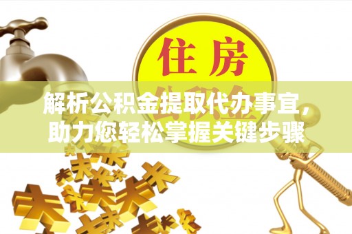 德江解析公积金提取代办事宜，助力您轻松掌握关键步骤