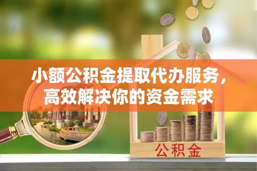 德江小额公积金提取代办服务，高效解决你的资金需求