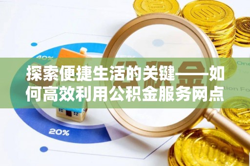 德江探索便捷生活的关键——如何高效利用公积金服务网点查询功能