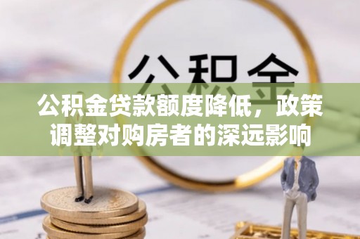 德江公积金贷款额度降低，政策调整对购房者的深远影响