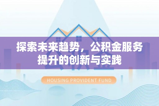 德江探索未来趋势，公积金服务提升的创新与实践