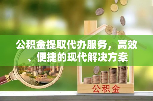 德江公积金提取代办服务，高效、便捷的现代解决方案