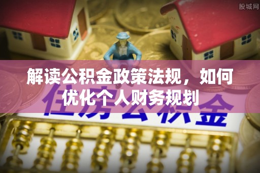 德江解读公积金政策法规，如何优化个人财务规划