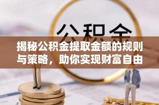 德江揭秘公积金提取金额的规则与策略，助你实现财富自由