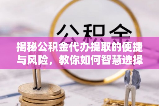 德江揭秘公积金代办提取的便捷与风险，教你如何智慧选择