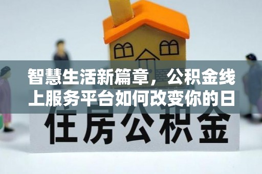 德江智慧生活新篇章，公积金线上服务平台如何改变你的日常