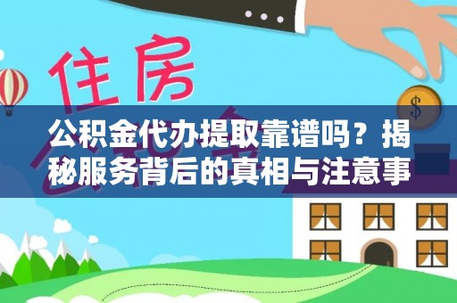 德江公积金代办提取靠谱吗？揭秘服务背后的真相与注意事项