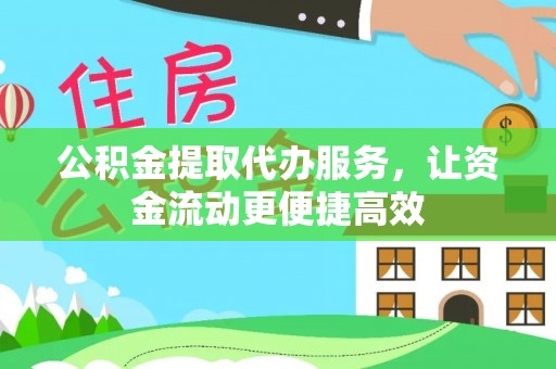 德江公积金提取代办服务，让资金流动更便捷高效