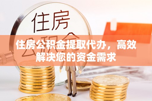 德江住房公积金提取代办，高效解决您的资金需求