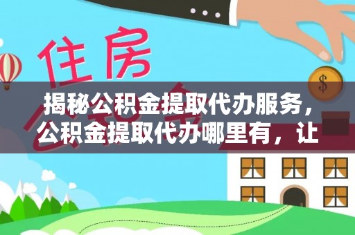 德江揭秘公积金提取代办服务，公积金提取代办哪里有，让你省时省心的解决方案
