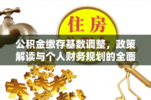 德江公积金缴存基数调整，政策解读与个人财务规划的全面分析
