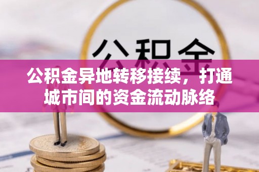 德江公积金异地转移接续，打通城市间的资金流动脉络