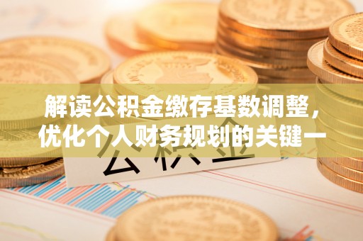 德江解读公积金缴存基数调整，优化个人财务规划的关键一步