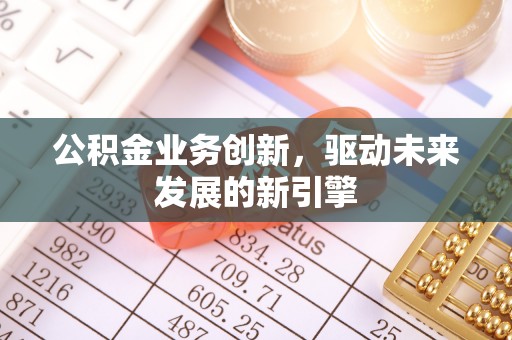 德江公积金业务创新，驱动未来发展的新引擎