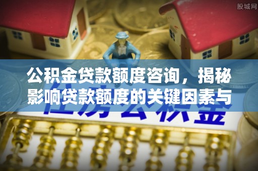 德江公积金贷款额度咨询，揭秘影响贷款额度的关键因素与实用攻略