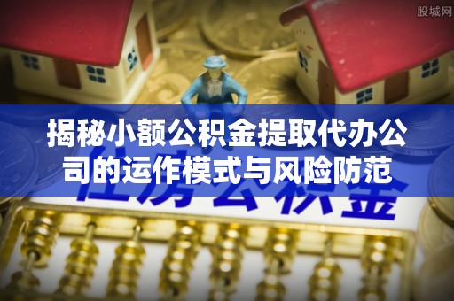 德江揭秘小额公积金提取代办公司的运作模式与风险防范