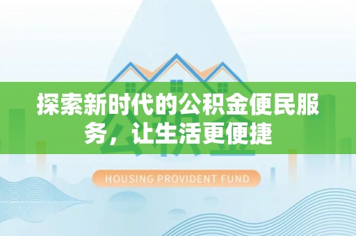 德江探索新时代的公积金便民服务，让生活更便捷