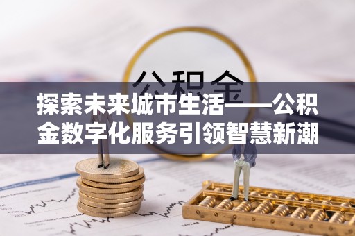 德江探索未来城市生活——公积金数字化服务引领智慧新潮流