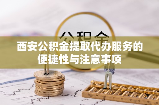 德江西安公积金提取代办服务的便捷性与注意事项