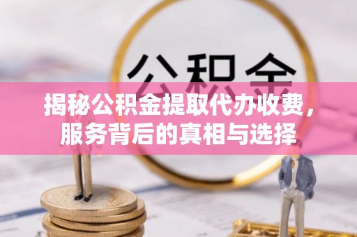 德江揭秘公积金提取代办收费，服务背后的真相与选择
