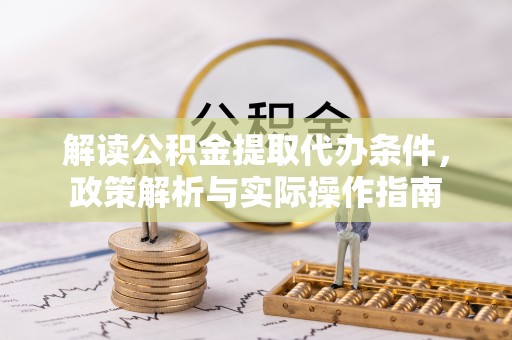 德江解读公积金提取代办条件，政策解析与实际操作指南