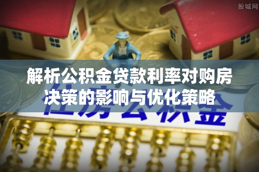 德江解析公积金贷款利率对购房决策的影响与优化策略