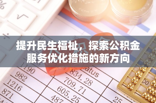 德江提升民生福祉，探索公积金服务优化措施的新方向