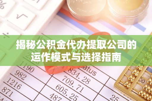 德江揭秘公积金代办提取公司的运作模式与选择指南