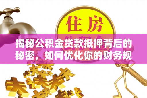 德江揭秘公积金贷款抵押背后的秘密，如何优化你的财务规划