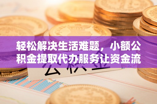 德江轻松解决生活难题，小额公积金提取代办服务让资金流动更便捷