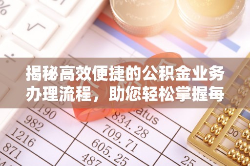 德江揭秘高效便捷的公积金业务办理流程，助您轻松掌握每一步