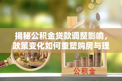 德江揭秘公积金贷款调整影响，政策变化如何重塑购房与理财规划