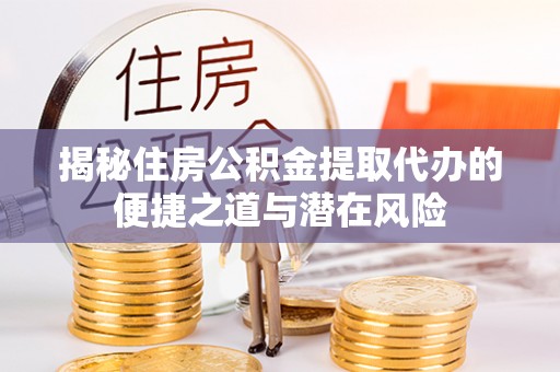 德江揭秘住房公积金提取代办的便捷之道与潜在风险