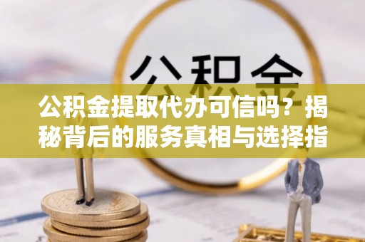 德江公积金提取代办可信吗？揭秘背后的服务真相与选择指南
