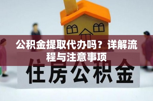 德江公积金提取代办吗？详解流程与注意事项