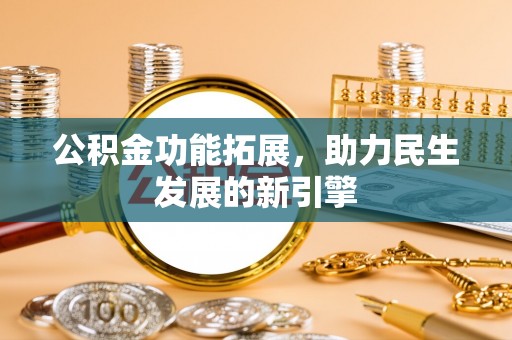德江公积金功能拓展，助力民生发展的新引擎