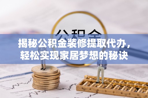 德江揭秘公积金装修提取代办，轻松实现家居梦想的秘诀