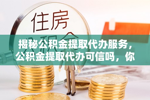 德江揭秘公积金提取代办服务，公积金提取代办可信吗，你需要知道的真相