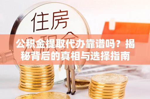 德江公积金提取代办靠谱吗？揭秘背后的真相与选择指南