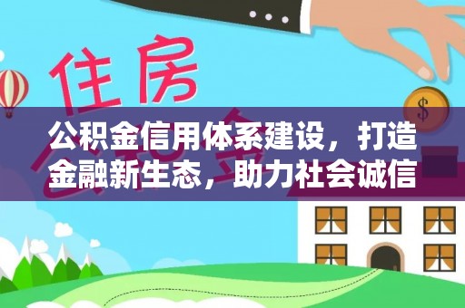 德江公积金信用体系建设，打造金融新生态，助力社会诚信发展