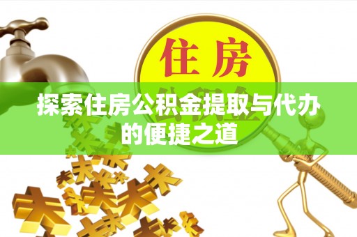 德江探索住房公积金提取与代办的便捷之道