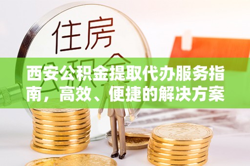 德江西安公积金提取代办服务指南，高效、便捷的解决方案