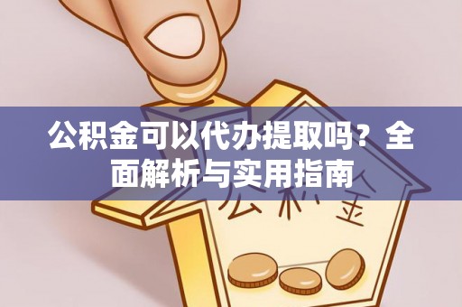 德江公积金可以代办提取吗？全面解析与实用指南