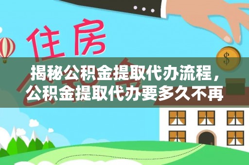 德江揭秘公积金提取代办流程，公积金提取代办要多久不再是谜题